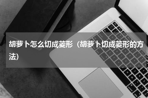 胡萝卜怎么切成菱形（胡萝卜切成菱形的方法）