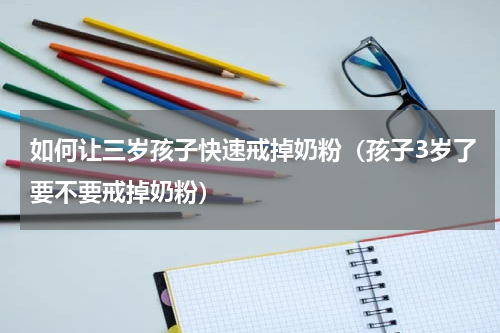 如何让三岁孩子快速戒掉奶粉（孩子3岁了要不要戒掉奶粉）