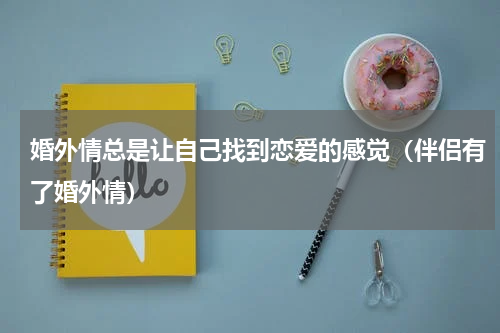 婚外情总是让自己找到恋爱的感觉（伴侣有了婚外情）