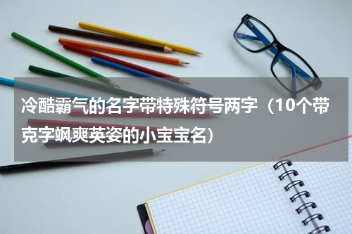冷酷霸气的名字带特殊符号两字（10个带克字飒爽英姿的小宝宝名）