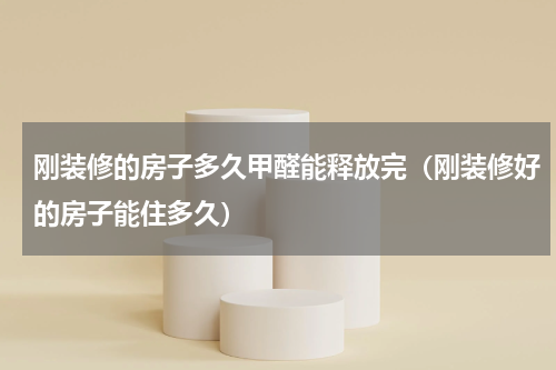 刚装修的房子多久甲醛能释放完（刚装修好的房子能住多久）