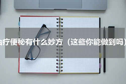治疗便秘有什么妙方（这些你能做到吗）