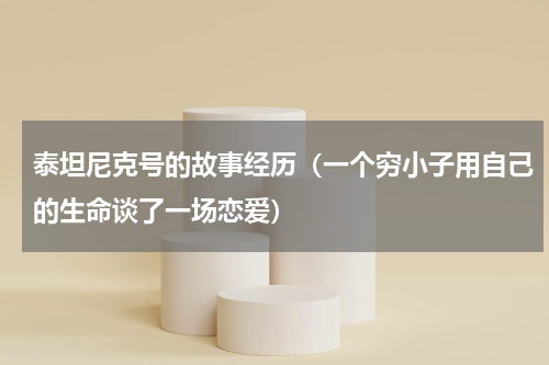 泰坦尼克号的故事经历（一个穷小子用自己的生命谈了一场恋爱）