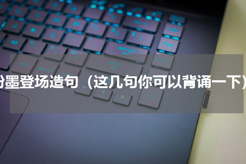 粉墨登场造句（这几句你可以背诵一下）
