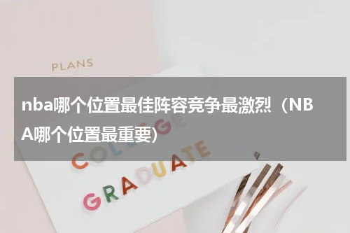 nba哪个位置最佳阵容竞争最激烈（NBA哪个位置最重要）