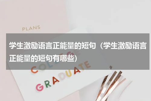 学生激励语言正能量的短句（学生激励语言正能量的短句有哪些）