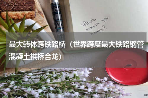 最大转体跨铁路桥（世界跨度最大铁路钢管混凝土拱桥合龙）