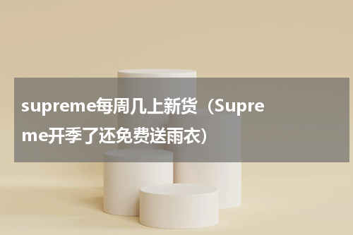 supreme每周几上新货（Supreme开季了还免费送雨衣）