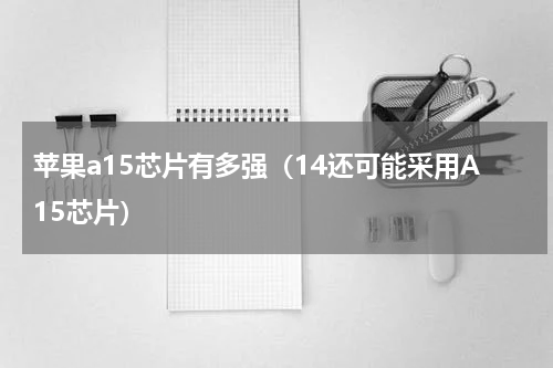 苹果a15芯片有多强（14还可能采用A15芯片）