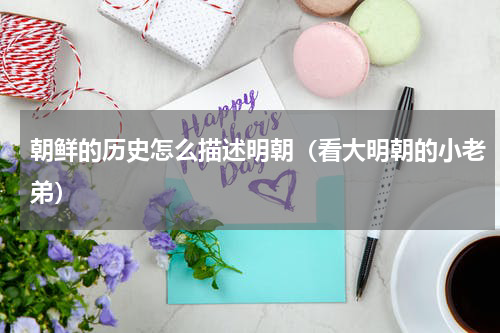 朝鲜的历史怎么描述明朝（看大明朝的小老弟）