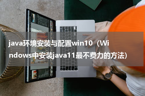 java环境安装与配置win10（Windows中安装java11最不费力的方法）