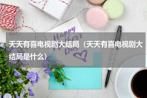 天天有喜电视剧大结局（天天有喜电视剧大结局是什么）