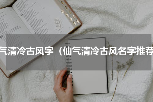 仙气清冷古风字（仙气清冷古风名字推荐）