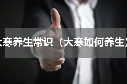 大寒养生常识（大寒如何养生）