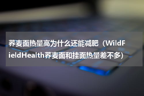 荞麦面热量高为什么还能减肥（WildFieldHealth荞麦面和挂面热量差不多）