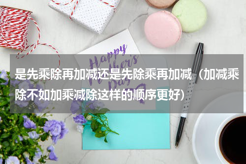 是先乘除再加减还是先除乘再加减（加减乘除不如加乘减除这样的顺序更好）