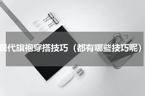 现代旗袍穿搭技巧（都有哪些技巧呢）