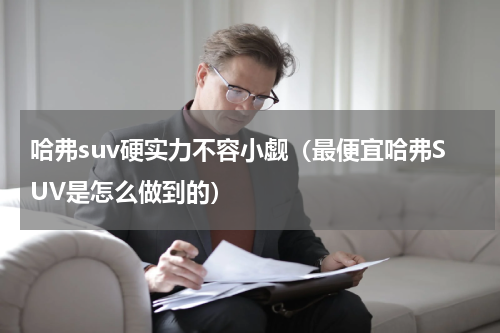 哈弗suv硬实力不容小觑（最便宜哈弗SUV是怎么做到的）
