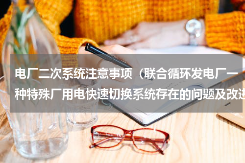 电厂二次系统注意事项（联合循环发电厂一种特殊厂用电快速切换系统存在的问题及改进措施）
