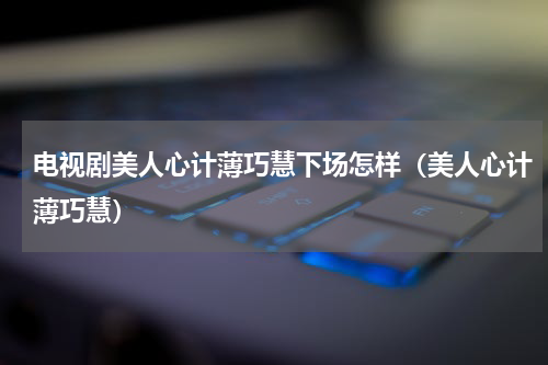 电视剧美人心计薄巧慧下场怎样（美人心计薄巧慧）