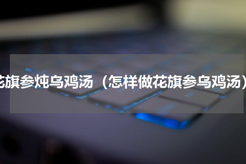 花旗参炖乌鸡汤（怎样做花旗参乌鸡汤）