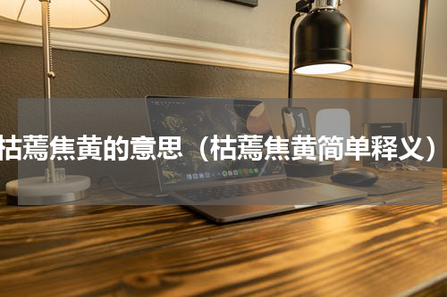 枯蔫焦黄的意思（枯蔫焦黄简单释义）
