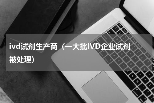 ivd试剂生产商（一大批IVD企业试剂被处理）