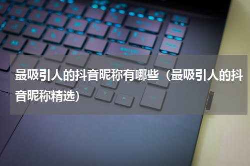 最吸引人的抖音昵称有哪些（最吸引人的抖音昵称精选）