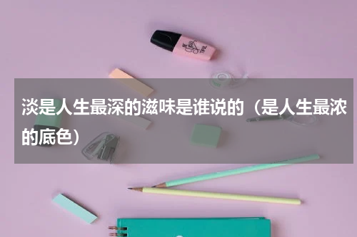 淡是人生最深的滋味是谁说的（是人生最浓的底色）