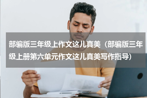 部编版三年级上作文这儿真美（部编版三年级上册第六单元作文这儿真美写作指导）