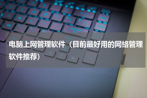 电脑上网管理软件（目前最好用的网络管理软件推荐）