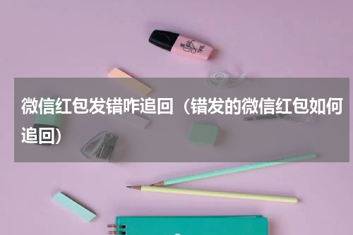 微信红包发错咋追回（错发的微信红包如何追回）