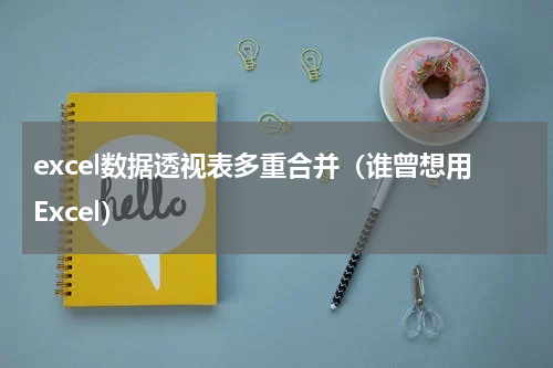 excel数据透视表多重合并（谁曾想用Excel）