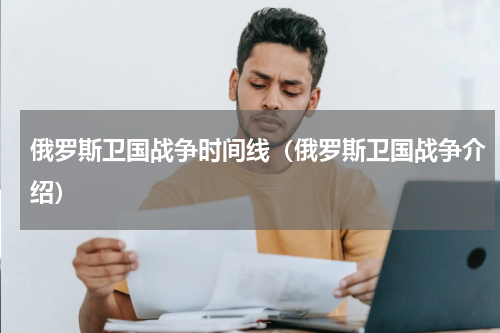 俄罗斯卫国战争时间线（俄罗斯卫国战争介绍）