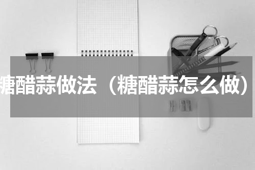 糖醋蒜做法（糖醋蒜怎么做）