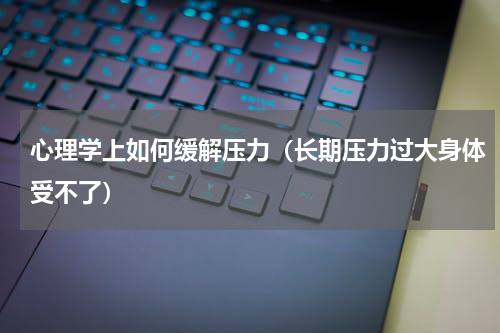 心理学上如何缓解压力（长期压力过大身体受不了）