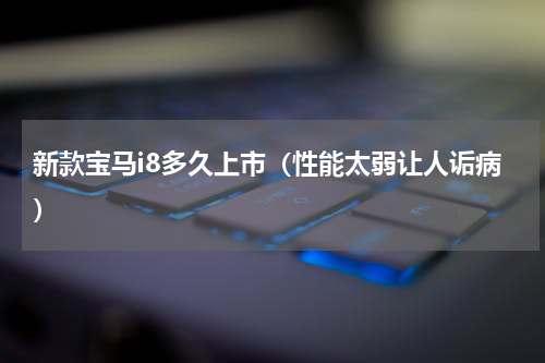 新款宝马i8多久上市（性能太弱让人诟病）