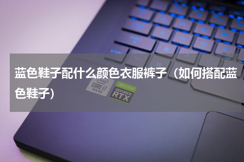 蓝色鞋子配什么颜色衣服裤子（如何搭配蓝色鞋子）
