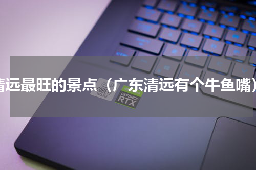 清远最旺的景点（广东清远有个牛鱼嘴）