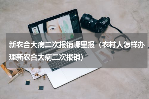 新农合大病二次报销哪里报（农村人怎样办理新农合大病二次报销）