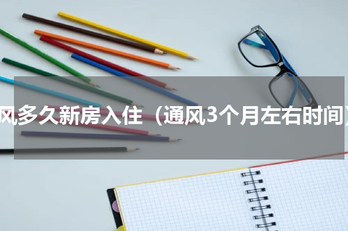 通风多久新房入住（通风3个月左右时间）