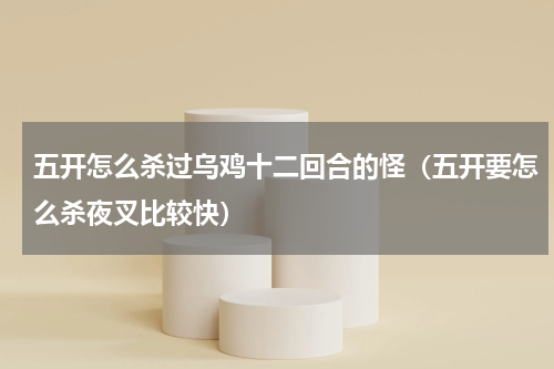 五开怎么杀过乌鸡十二回合的怪（五开要怎么杀夜叉比较快）