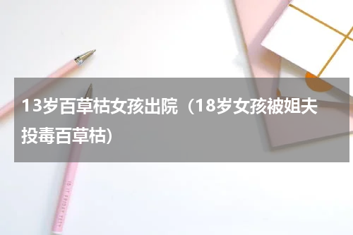 13岁百草枯女孩出院（18岁女孩被姐夫投毒百草枯）