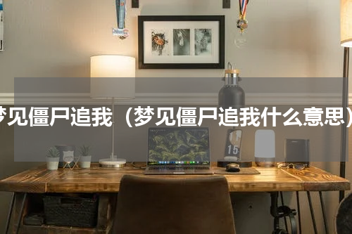 梦见僵尸追我（梦见僵尸追我什么意思）