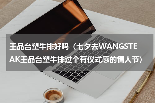 王品台塑牛排好吗（七夕去WANGSTEAK王品台塑牛排过个有仪式感的情人节）