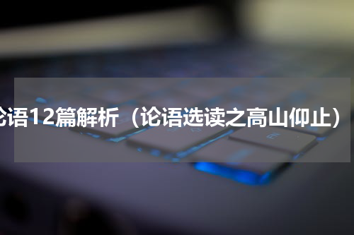 论语12篇解析（论语选读之高山仰止）