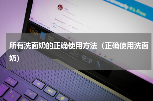 所有洗面奶的正确使用方法（正确使用洗面奶）