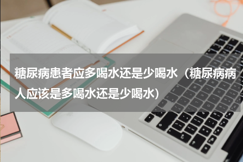 糖尿病患者应多喝水还是少喝水（糖尿病病人应该是多喝水还是少喝水）