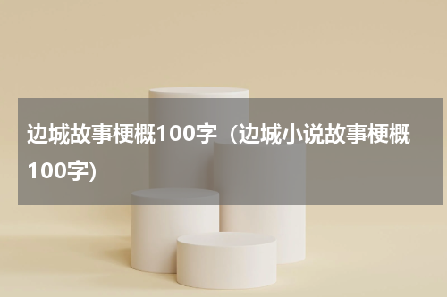 边城故事梗概100字（边城小说故事梗概100字）