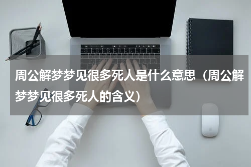 周公解梦梦见很多死人是什么意思（周公解梦梦见很多死人的含义）